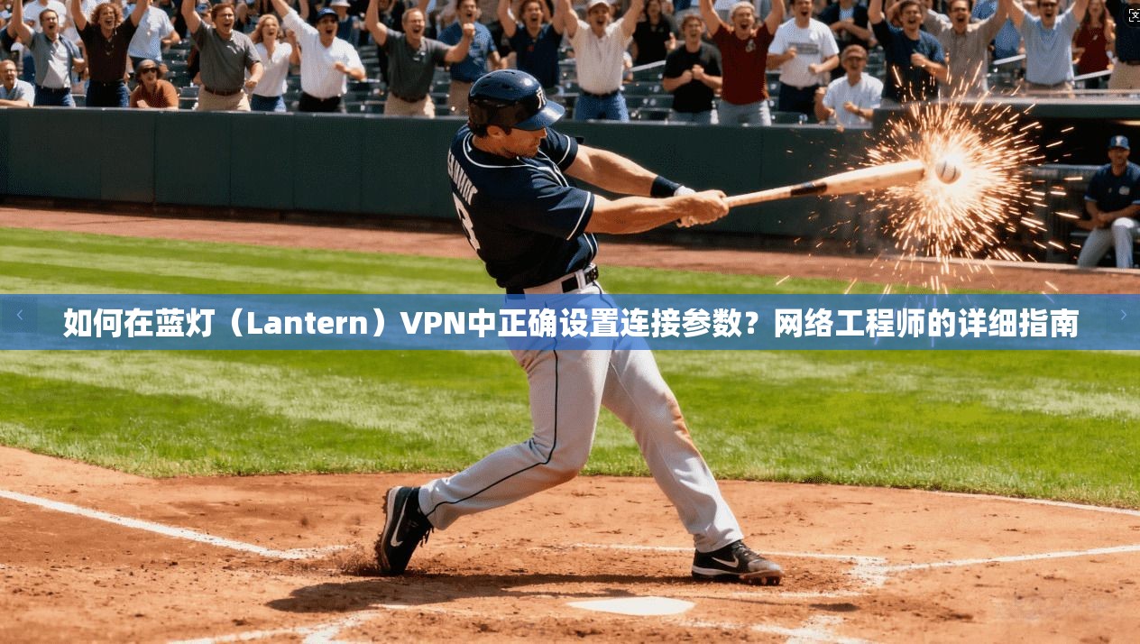 如何在蓝灯（Lantern）VPN中正确设置连接参数？网络工程师的详细指南