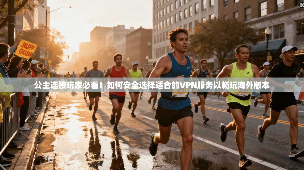 公主连接玩家必看!如何安全选择适合的VPN服务以畅玩海外版本 公主连接玩家必看!如何安全选择适合的VPN服务以畅玩海外版本