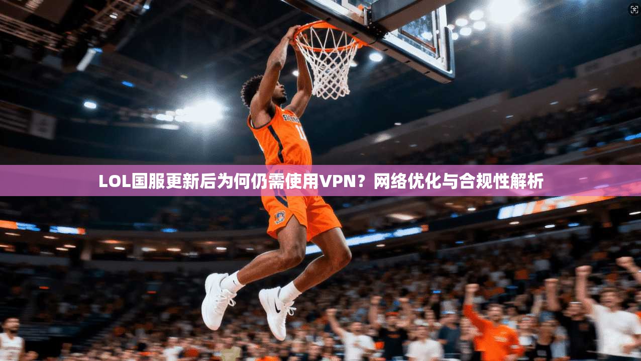 LOL国服更新后为何仍需使用VPN?网络优化与合规性解析 LOL国服更新后为何仍需使用VPN?网络优化与合规性解析