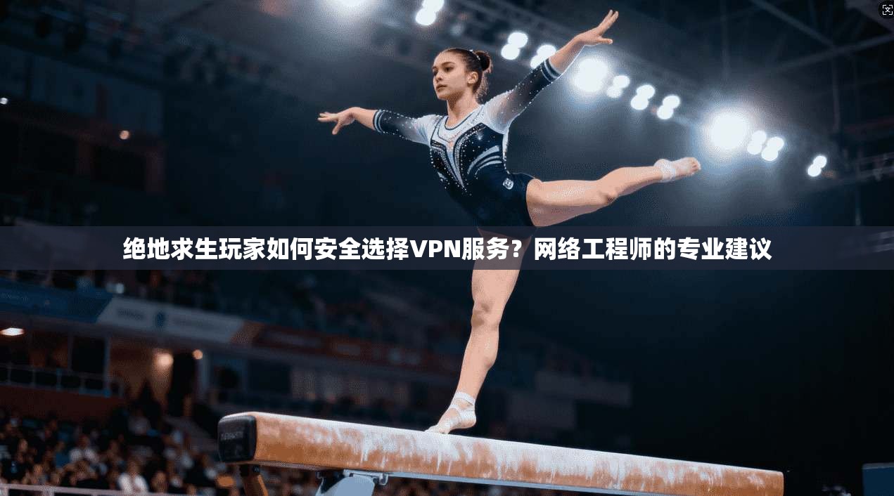 绝地求生玩家如何安全选择VPN服务?网络工程师的专业建议 绝地求生玩家如何安全选择VPN服务?网络工程师的专业建议