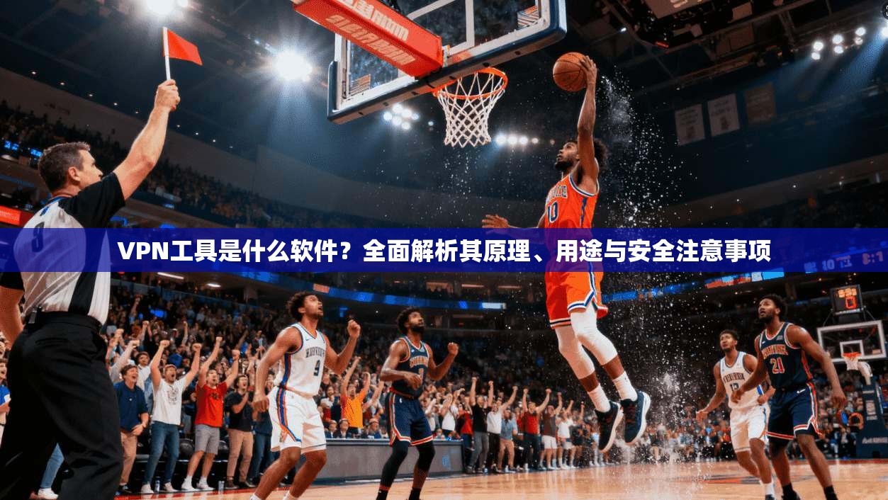 VPN工具是什么软件？全面解析其原理、用途与安全注意事项