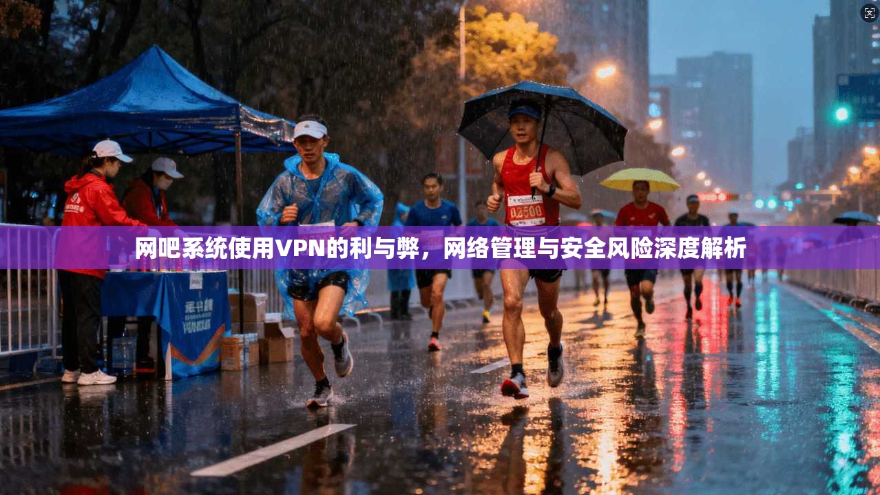 网吧系统使用VPN的利与弊,网络管理与安全风险深度解析 网吧系统使用VPN的利与弊,网络管理与安全风险深度解析