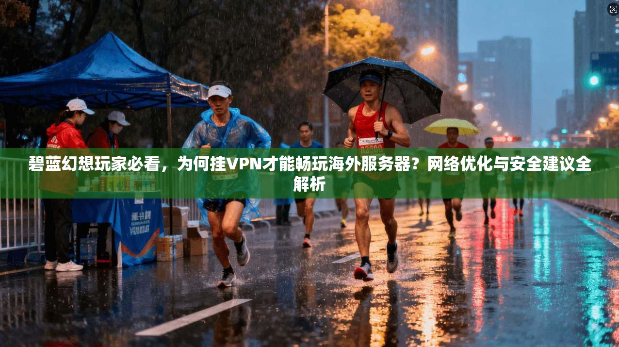 碧蓝幻想玩家必看，为何挂VPN才能畅玩海外服务器？网络优化与安全建议全解析