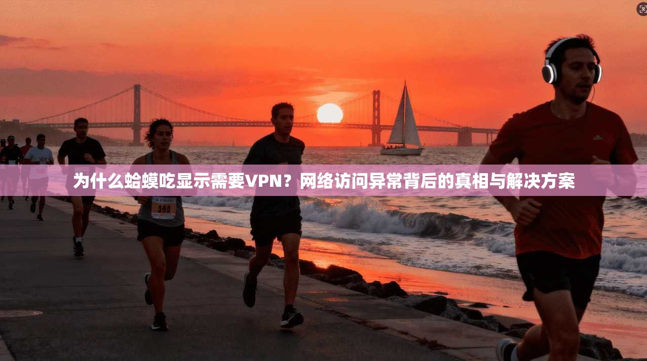 为什么蛤蟆吃显示需要VPN?网络访问异常背后的真相与解决方案 为什么蛤蟆吃显示需要VPN?网络访问异常背后的真相与解决方案