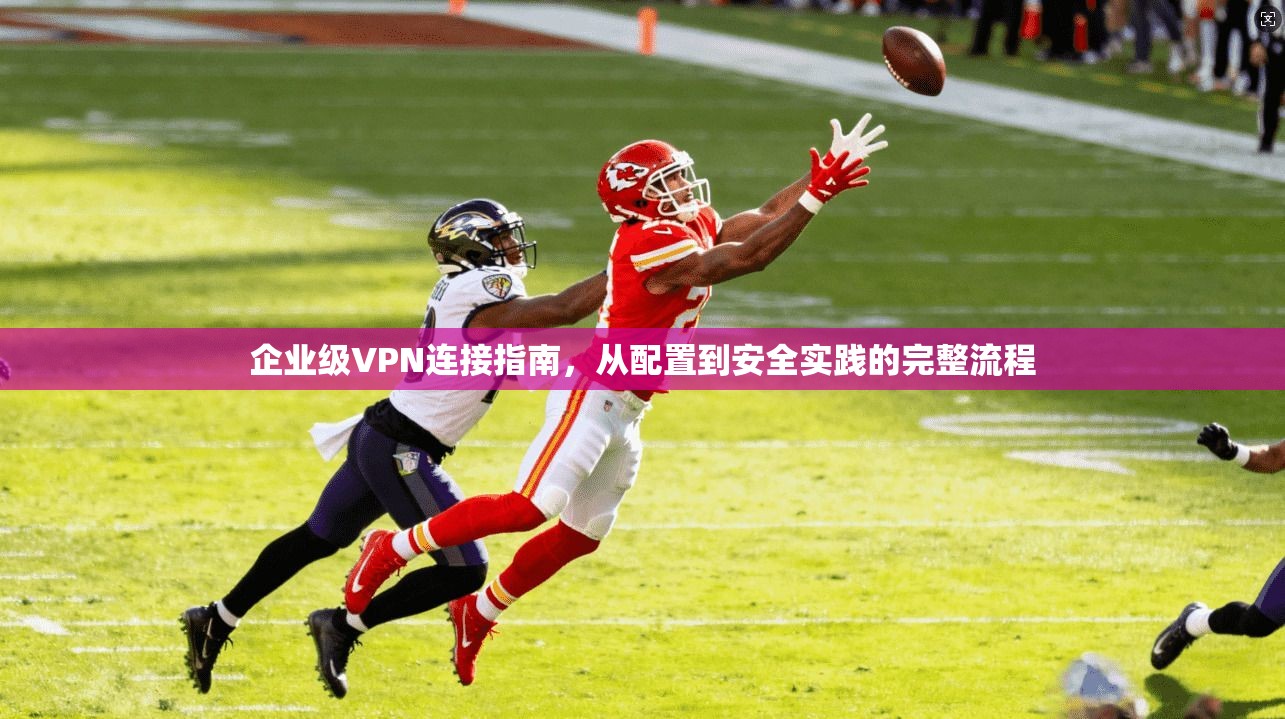 企业级VPN连接指南，从配置到安全实践的完整流程