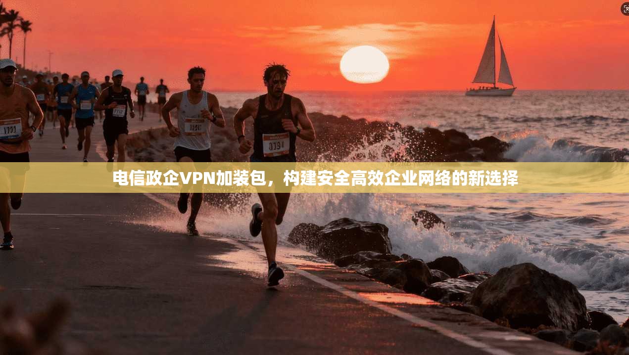 电信政企VPN加装包，构建安全高效企业网络的新选择