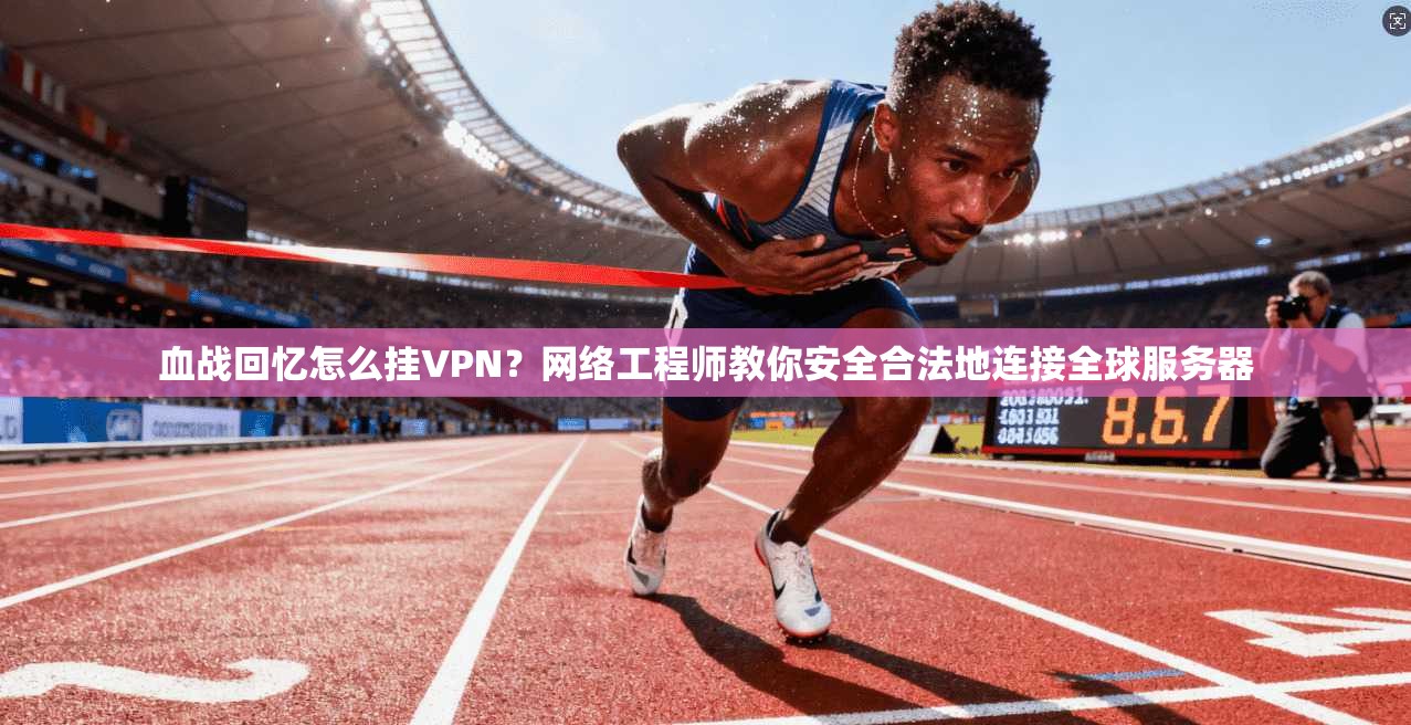 血战回忆怎么挂VPN？网络工程师教你安全合法地连接全球服务器