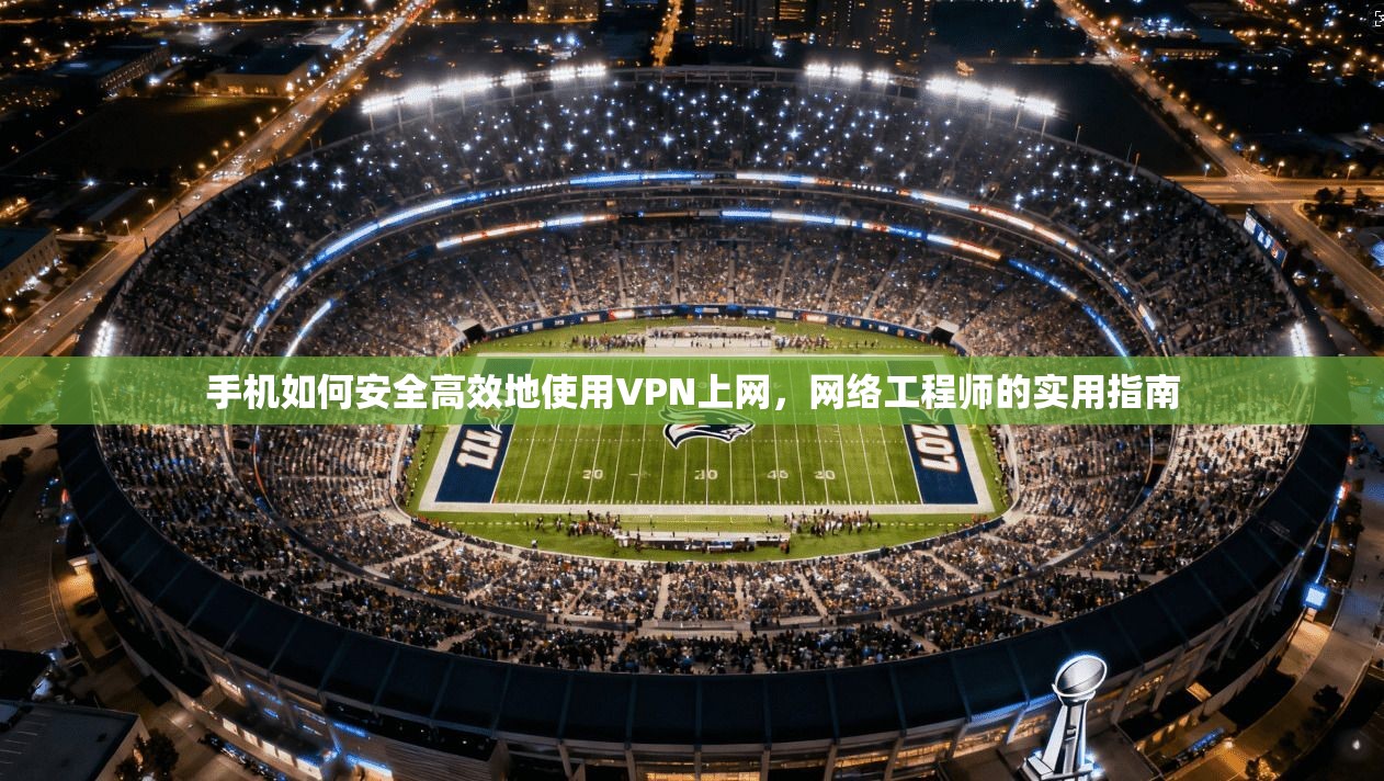 手机如何安全高效地使用VPN上网，网络工程师的实用指南