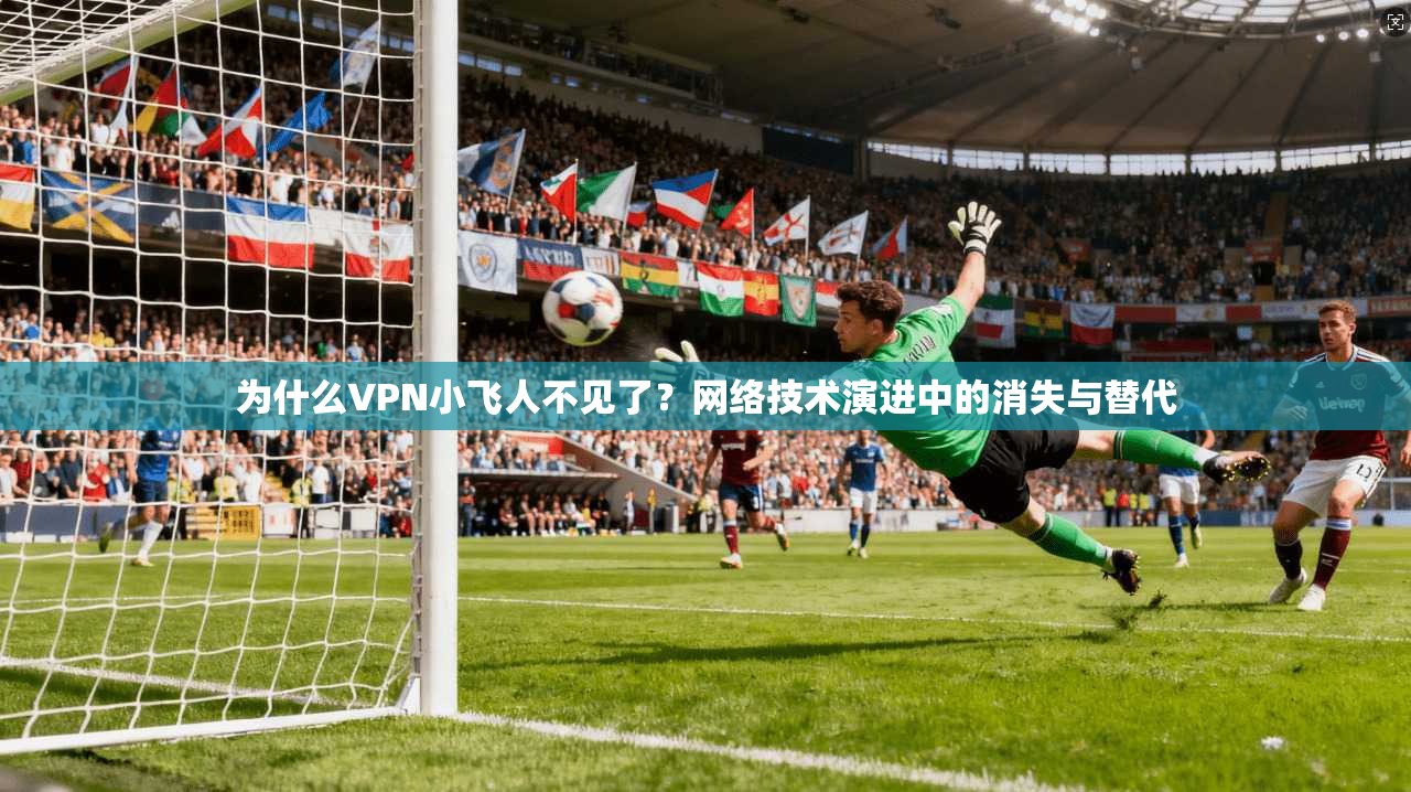为什么VPN小飞人不见了？网络技术演进中的消失与替代
