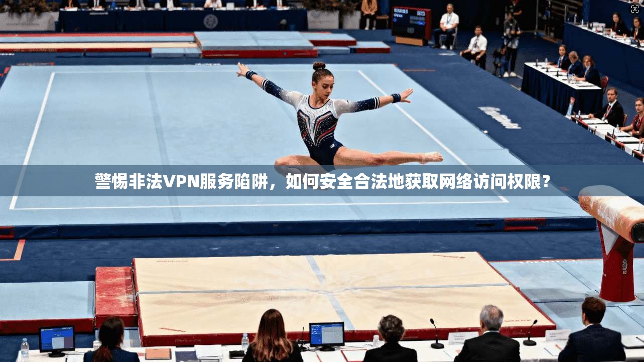 警惕非法VPN服务陷阱,如何安全合法地获取网络访问权限? 警惕非法VPN服务陷阱,如何安全合法地获取网络访问权限?