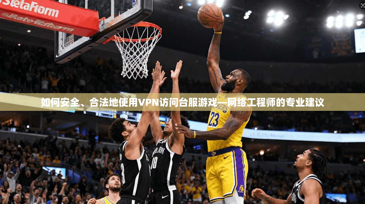 如何安全、合法地使用VPN访问台服游戏—网络工程师的专业建议