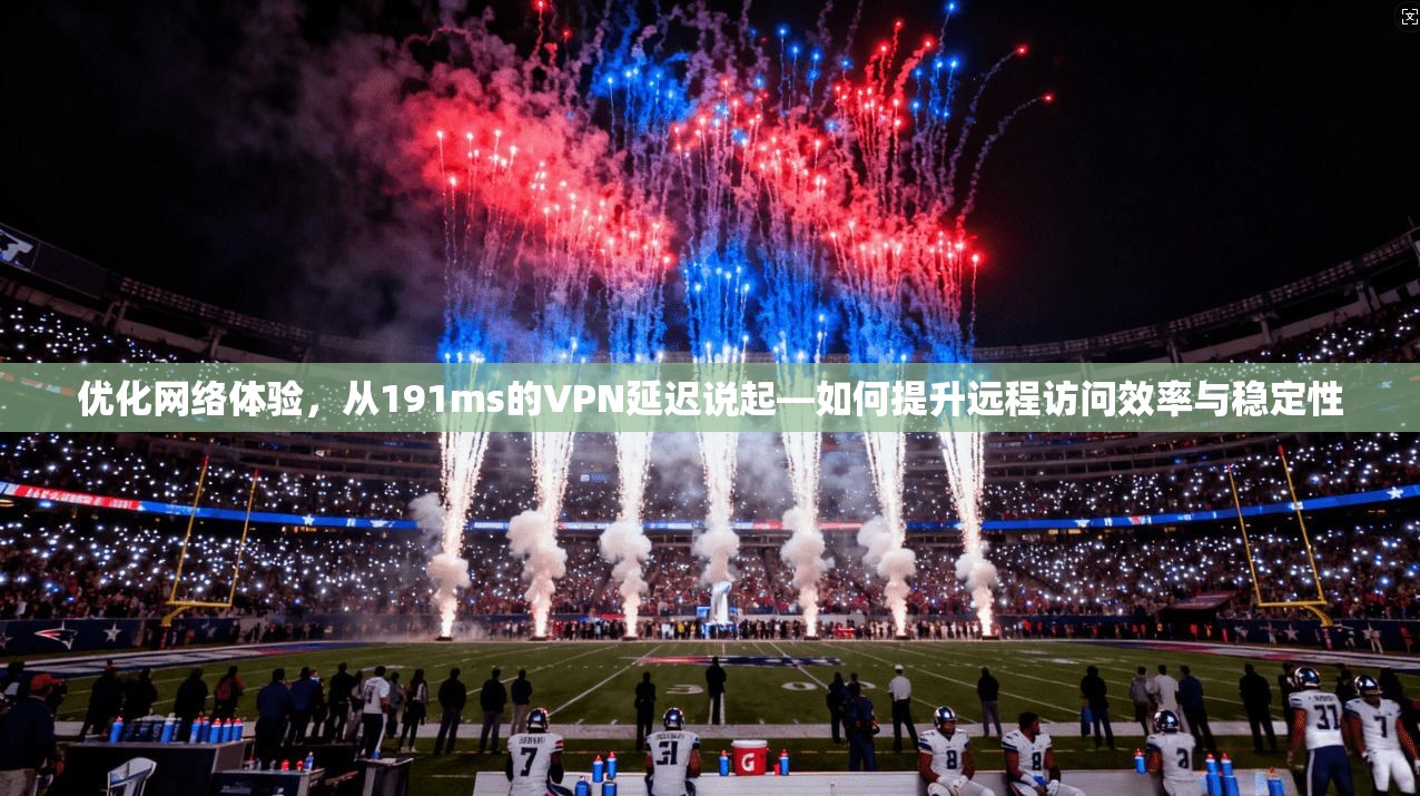 优化网络体验，从191ms的VPN延迟说起—如何提升远程访问效率与稳定性