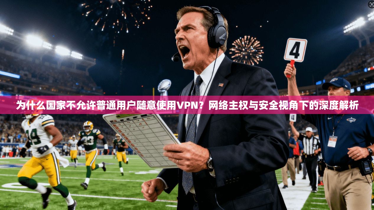 为什么国家不允许普通用户随意使用VPN？网络主权与安全视角下的深度解析