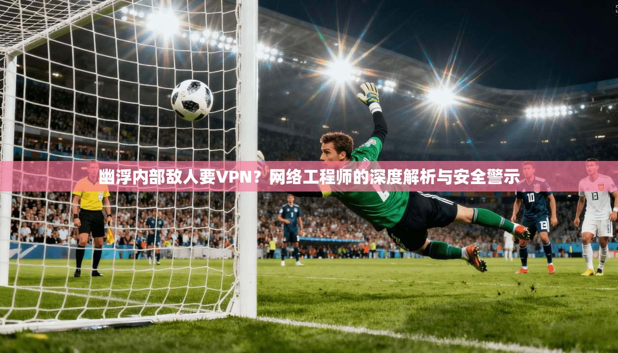 幽浮内部敌人要VPN？网络工程师的深度解析与安全警示