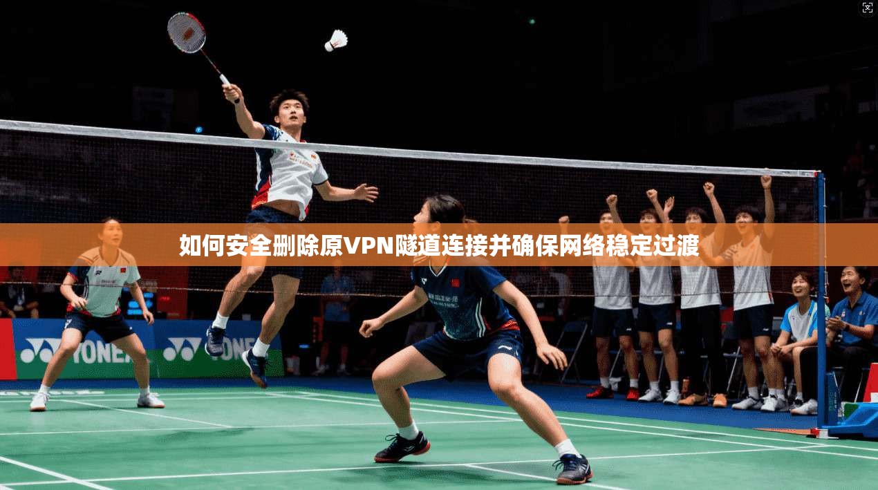 如何安全删除原VPN隧道连接并确保网络稳定过渡
