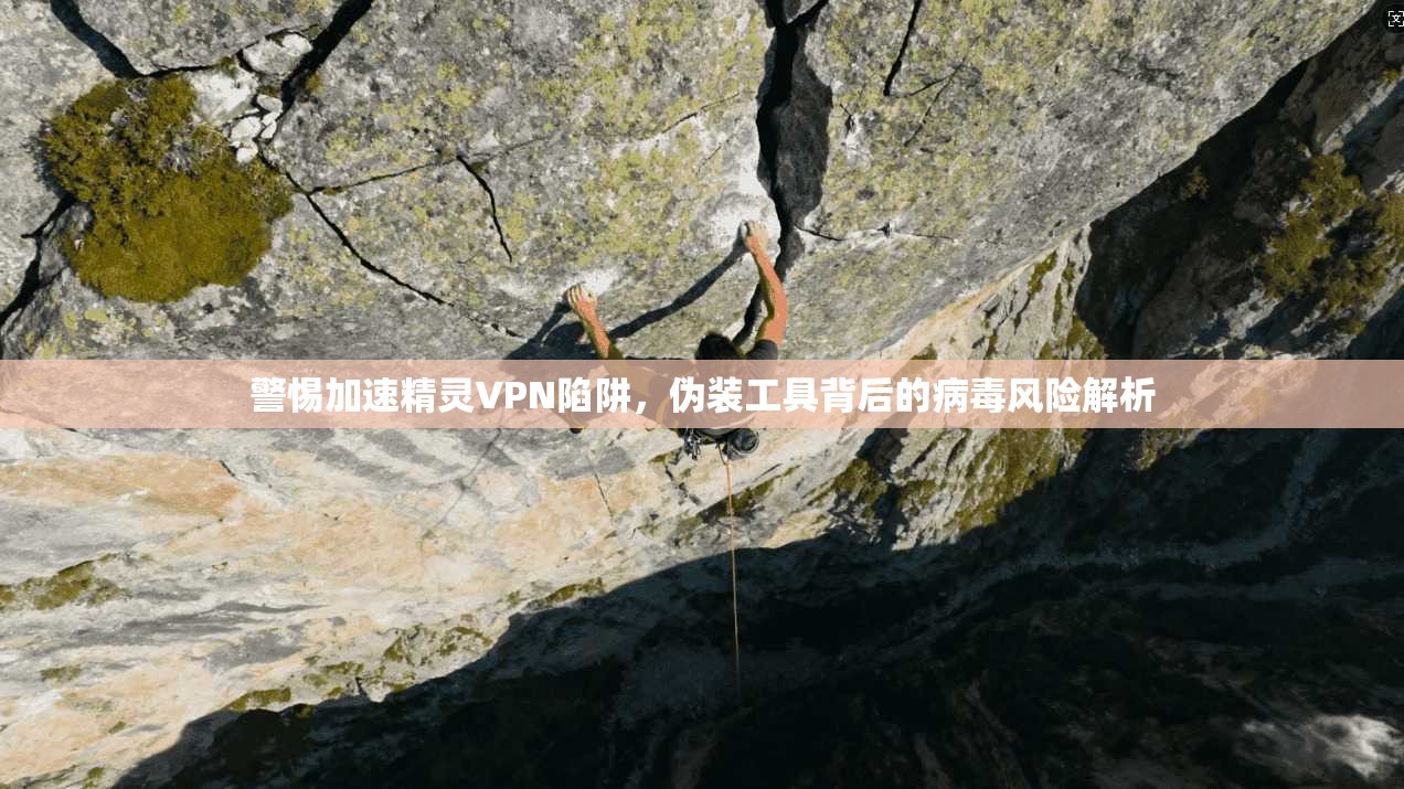 警惕加速精灵VPN陷阱，伪装工具背后的病毒风险解析
