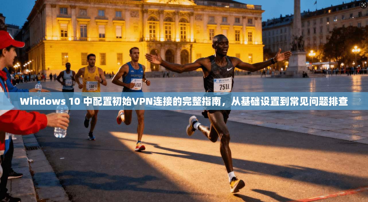 Windows 10 中配置初始VPN连接的完整指南,从基础设置到常见问题排查 Windows 10 中配置初始VPN连接的完整指南,从基础设置到常见问题排查