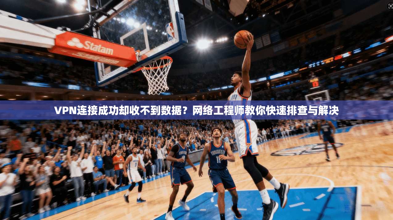 VPN连接成功却收不到数据？网络工程师教你快速排查与解决