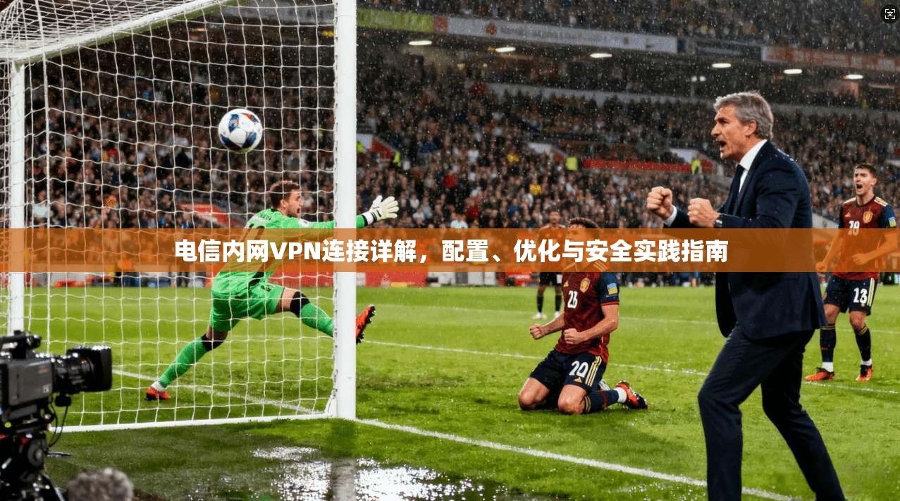 电信内网VPN连接详解，配置、优化与安全实践指南