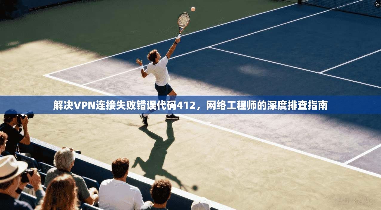 解决VPN连接失败错误代码412，网络工程师的深度排查指南