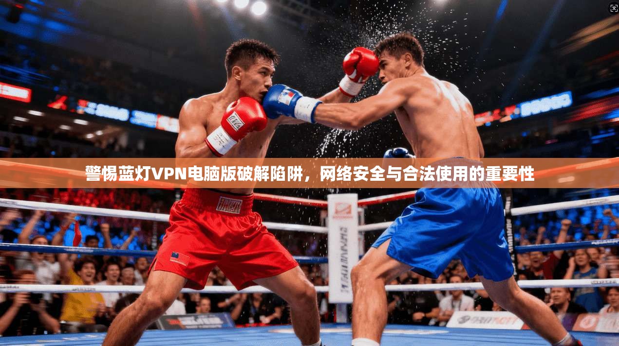 警惕蓝灯VPN电脑版破解陷阱，网络安全与合法使用的重要性