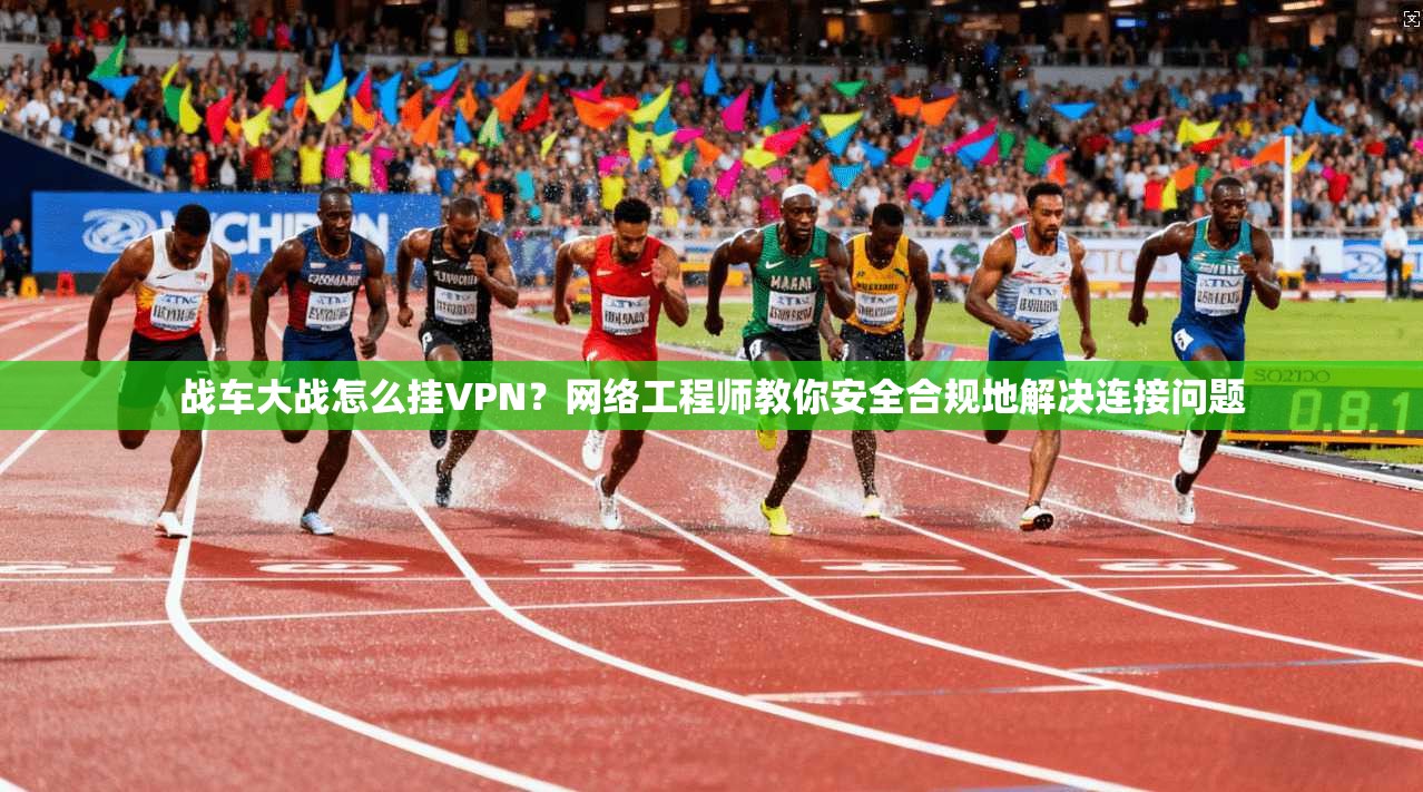 战车大战怎么挂VPN？网络工程师教你安全合规地解决连接问题