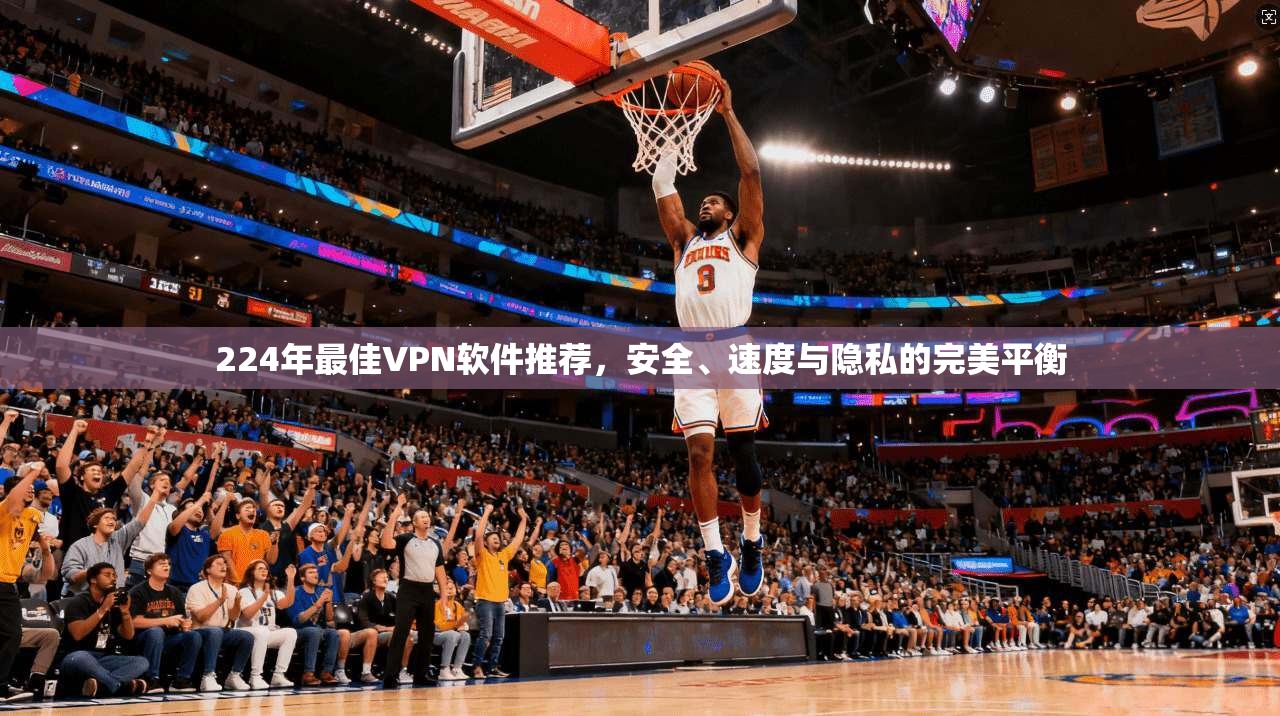 224年最佳VPN软件推荐,安全、速度与隐私的完美平衡 224年最佳VPN软件推荐,安全、速度与隐私的完美平衡
