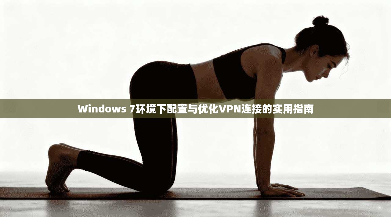 Windows 7环境下配置与优化VPN连接的实用指南