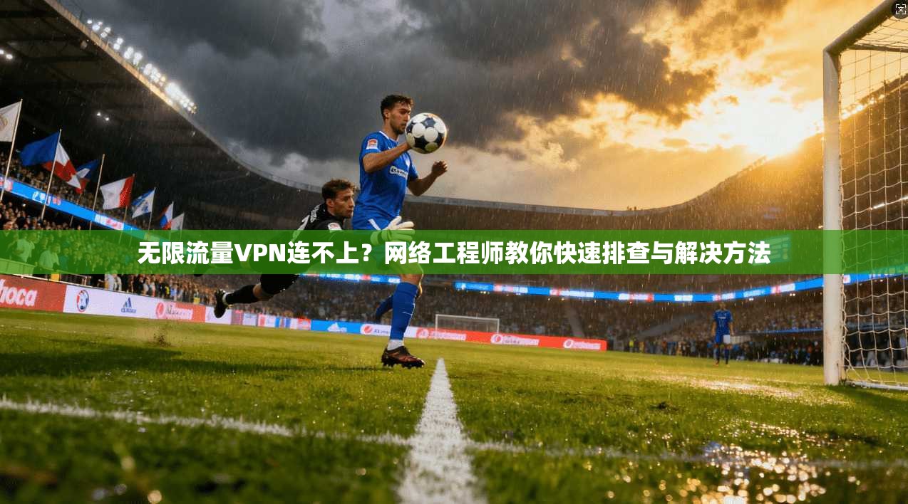 无限流量VPN连不上?网络工程师教你快速排查与解决方法 无限流量VPN连不上?网络工程师教你快速排查与解决方法