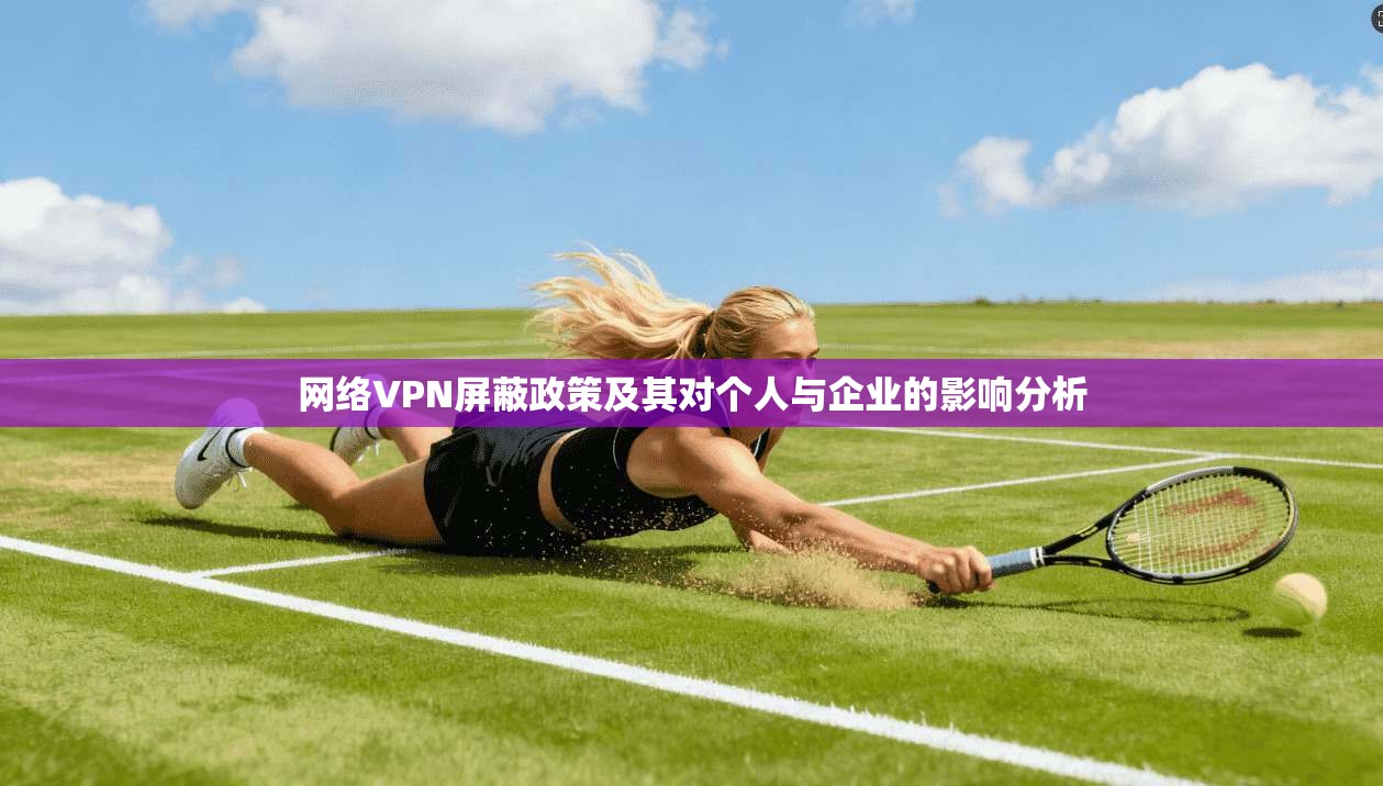网络VPN屏蔽政策及其对个人与企业的影响分析 网络VPN屏蔽政策及其对个人与企业的影响分析