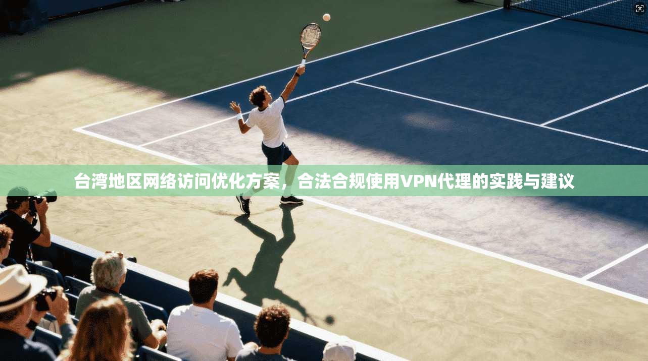 台湾地区网络访问优化方案，合法合规使用VPN代理的实践与建议