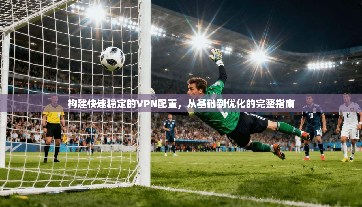 构建快速稳定的VPN配置，从基础到优化的完整指南