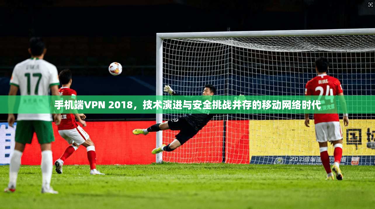 手机端VPN 2018，技术演进与安全挑战并存的移动网络时代