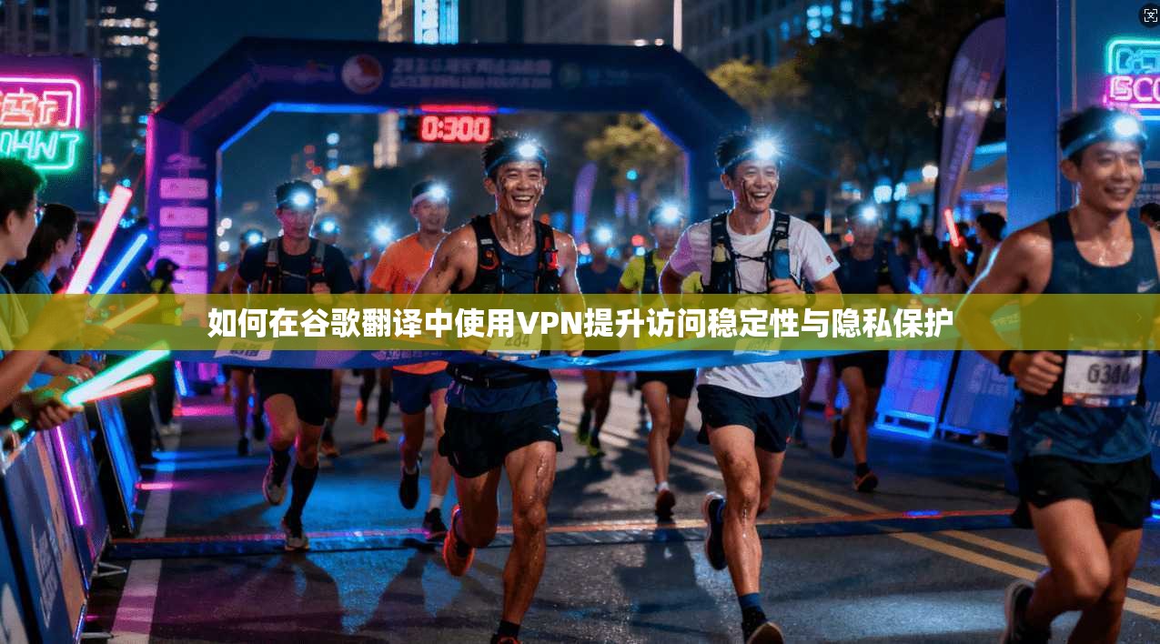 如何在谷歌翻译中使用VPN提升访问稳定性与隐私保护
