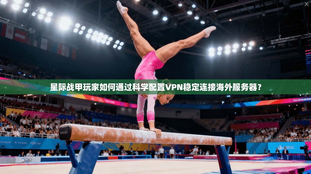 星际战甲玩家如何通过科学配置VPN稳定连接海外服务器？