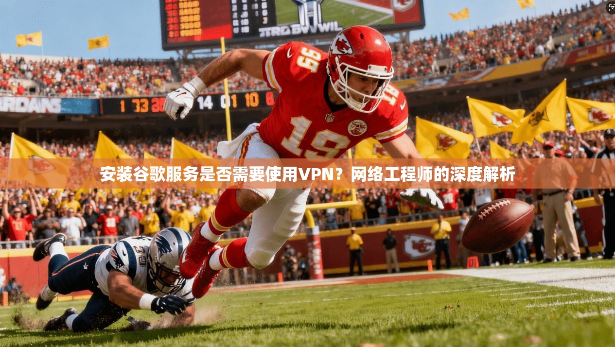 安装谷歌服务是否需要使用VPN？网络工程师的深度解析