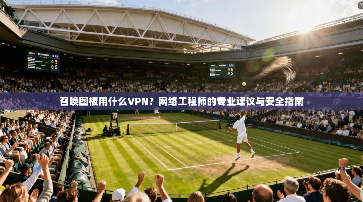 召唤图板用什么VPN？网络工程师的专业建议与安全指南