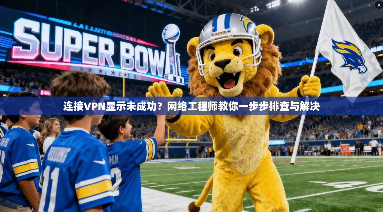 连接VPN显示未成功？网络工程师教你一步步排查与解决