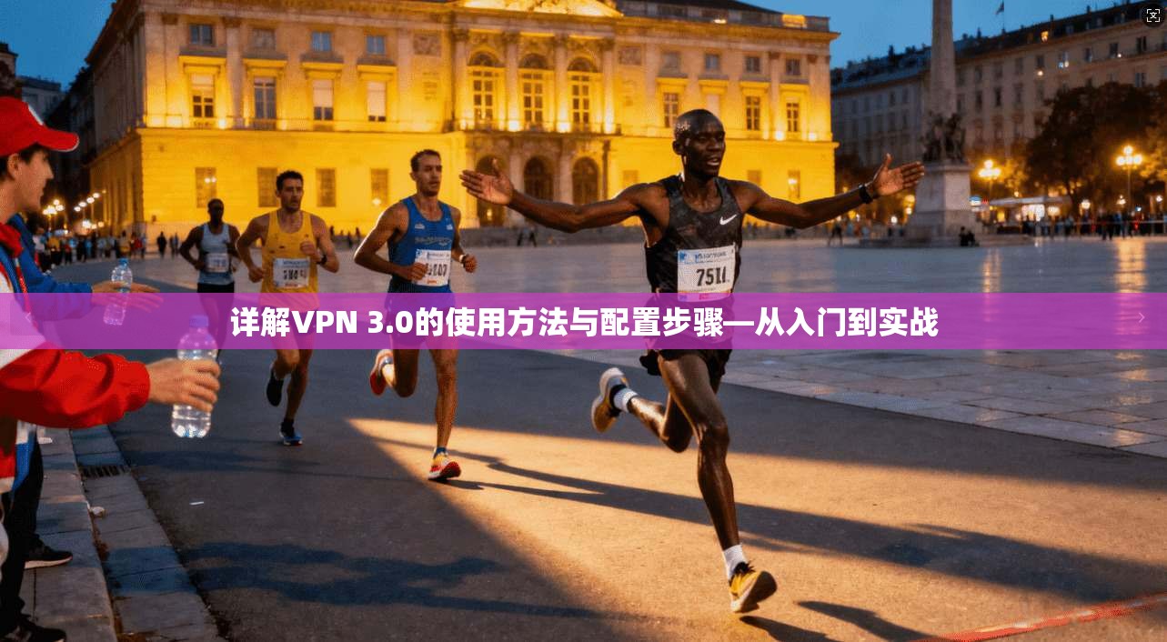 详解VPN 3.0的使用方法与配置步骤—从入门到实战