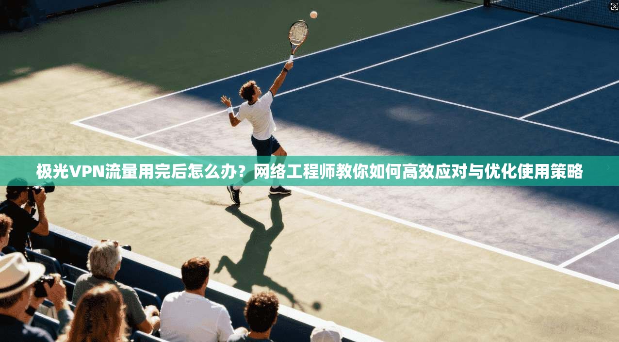 极光VPN流量用完后怎么办？网络工程师教你如何高效应对与优化使用策略