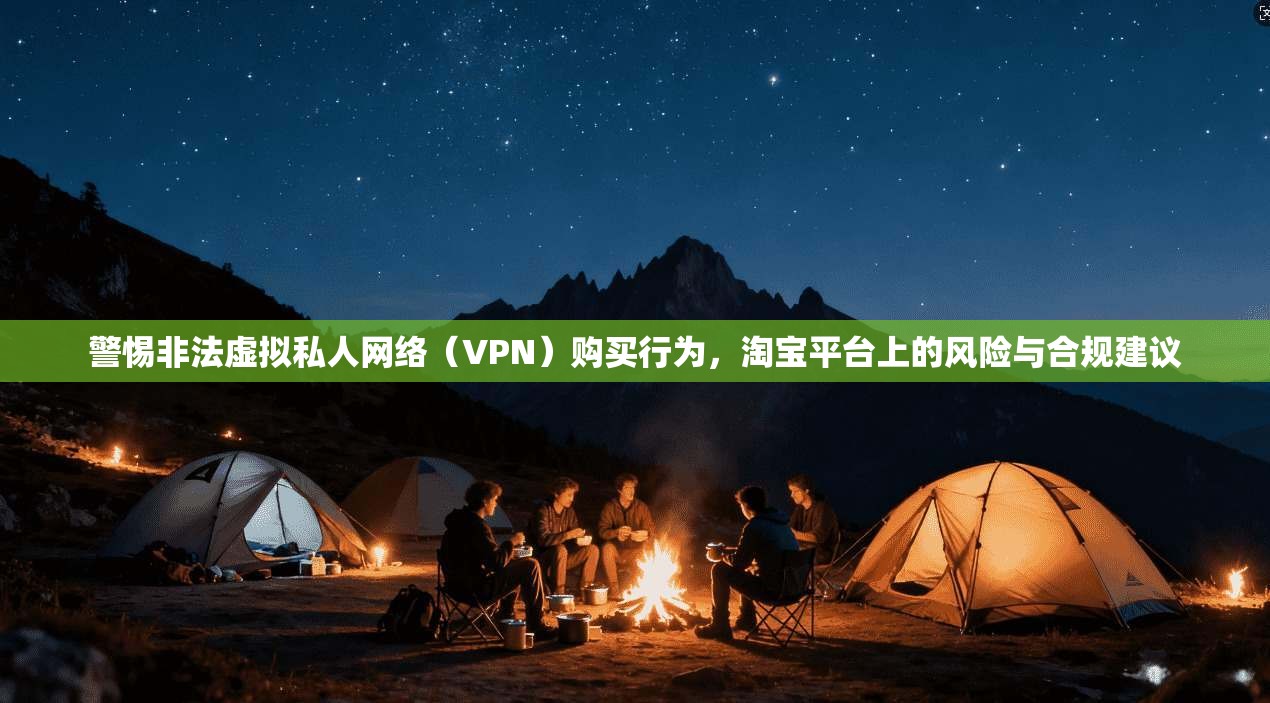警惕非法虚拟私人网络(VPN)购买行为,淘宝平台上的风险与合规建议 警惕非法虚拟私人网络(VPN)购买行为,淘宝平台上的风险与合规建议