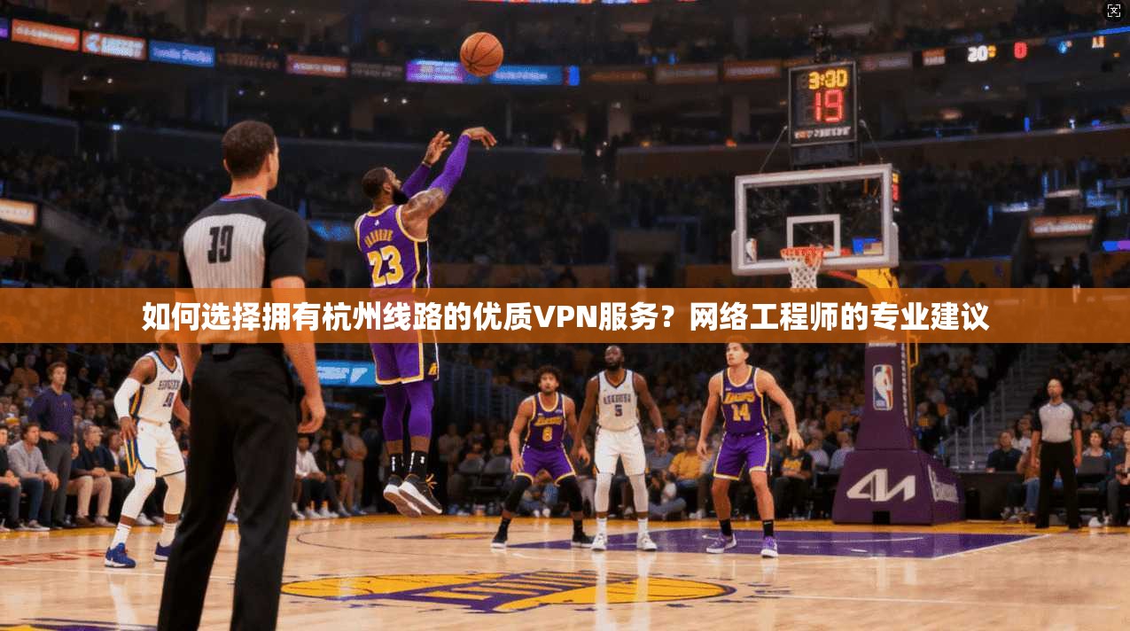 如何选择拥有杭州线路的优质VPN服务？网络工程师的专业建议