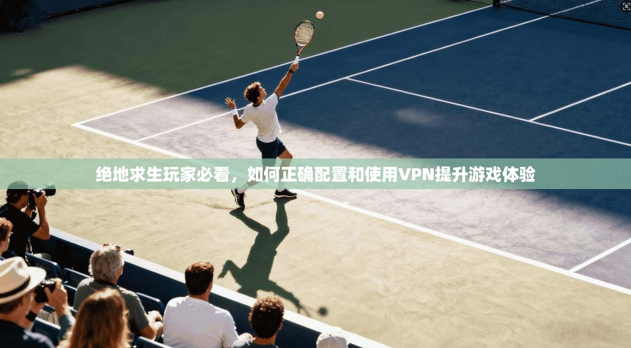 绝地求生玩家必看，如何正确配置和使用VPN提升游戏体验