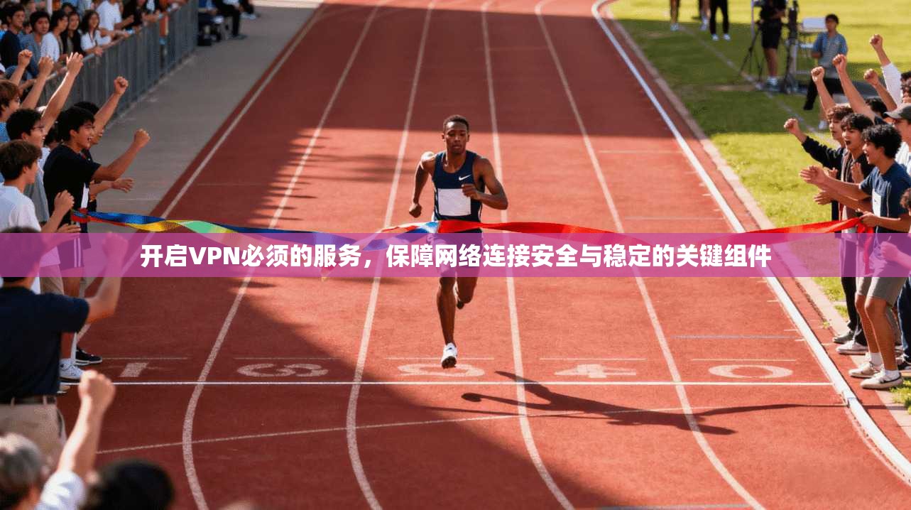 开启VPN必须的服务，保障网络连接安全与稳定的关键组件