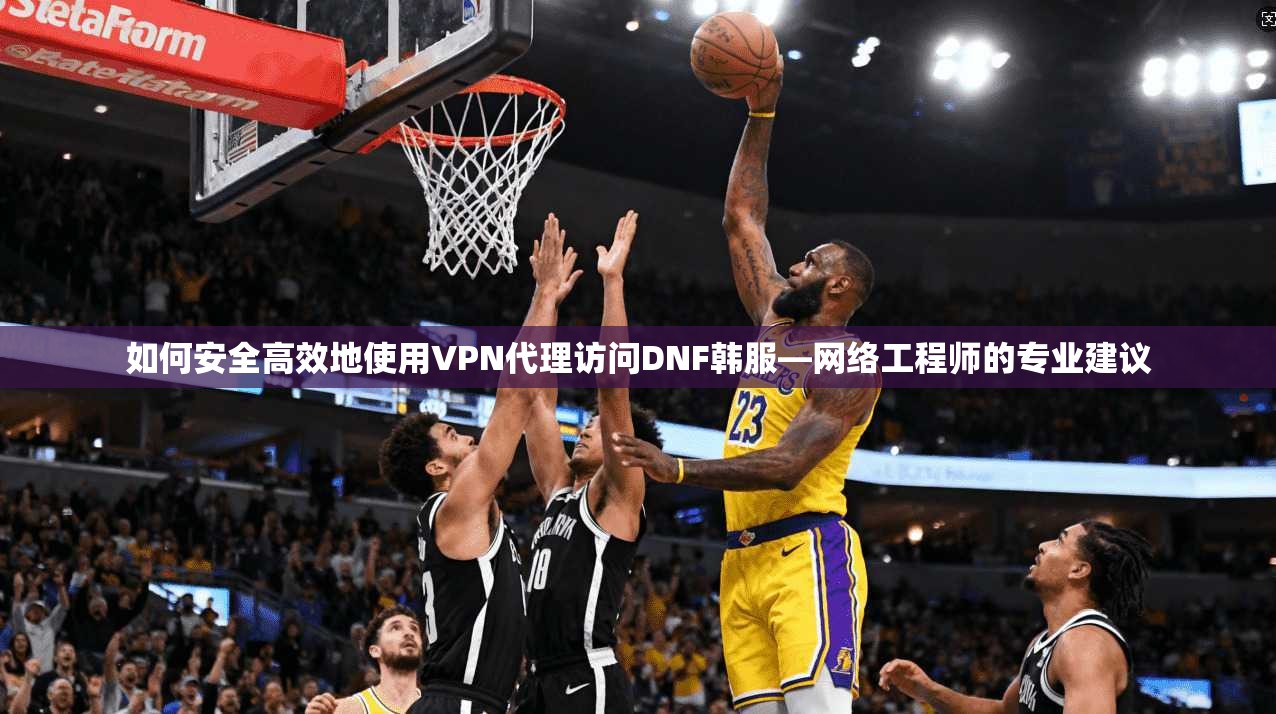 如何安全高效地使用VPN代理访问DNF韩服—网络工程师的专业建议