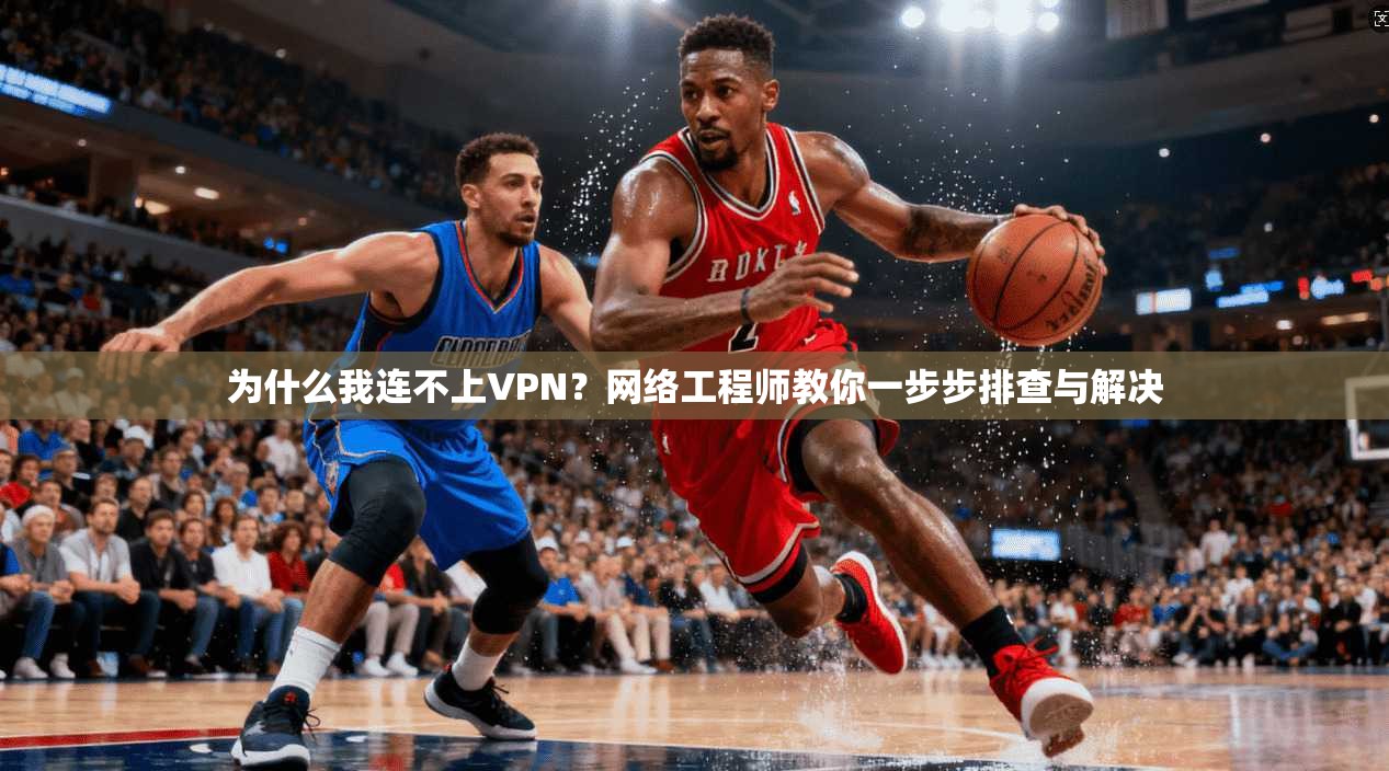为什么我连不上VPN？网络工程师教你一步步排查与解决