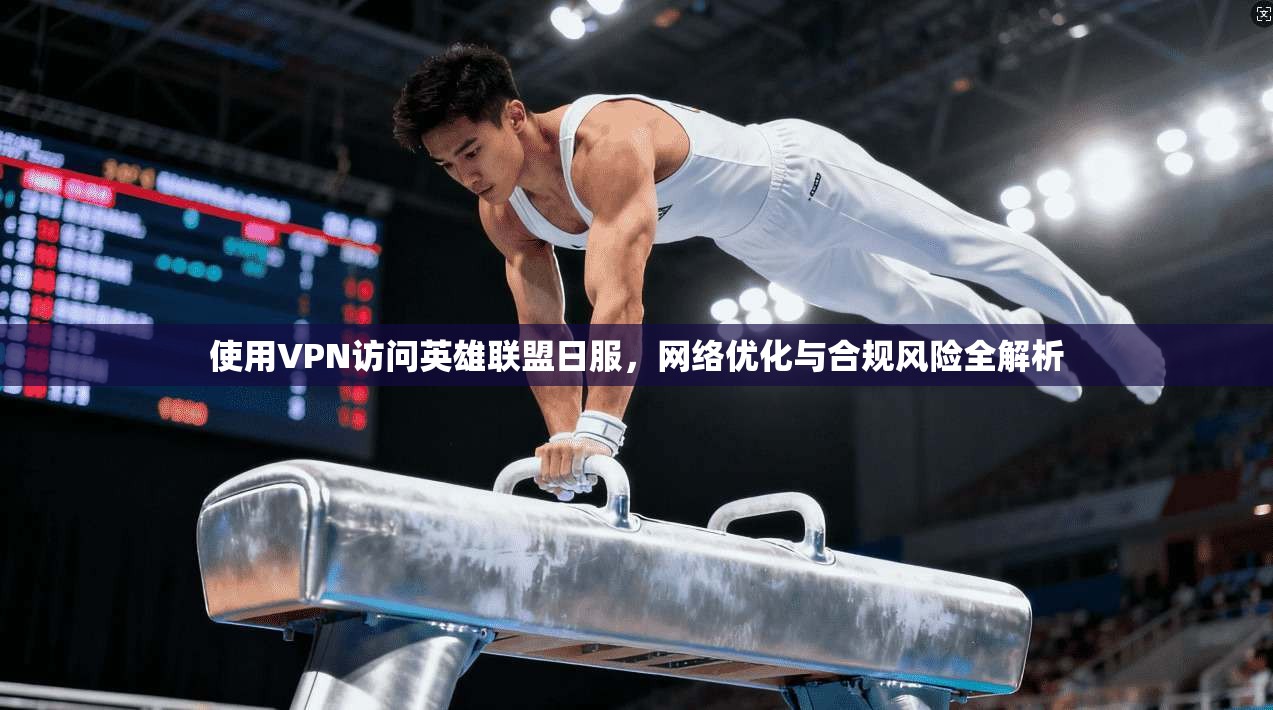 使用VPN访问英雄联盟日服，网络优化与合规风险全解析