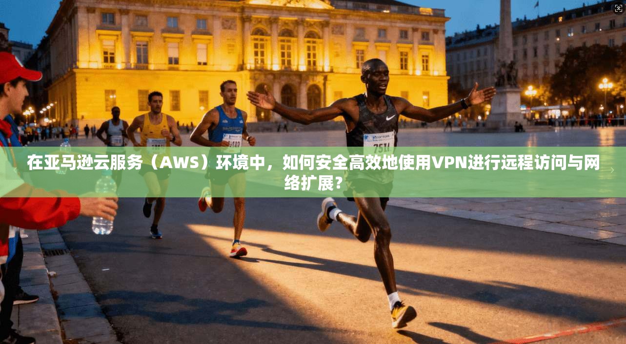在亚马逊云服务（AWS）环境中，如何安全高效地使用VPN进行远程访问与网络扩展？