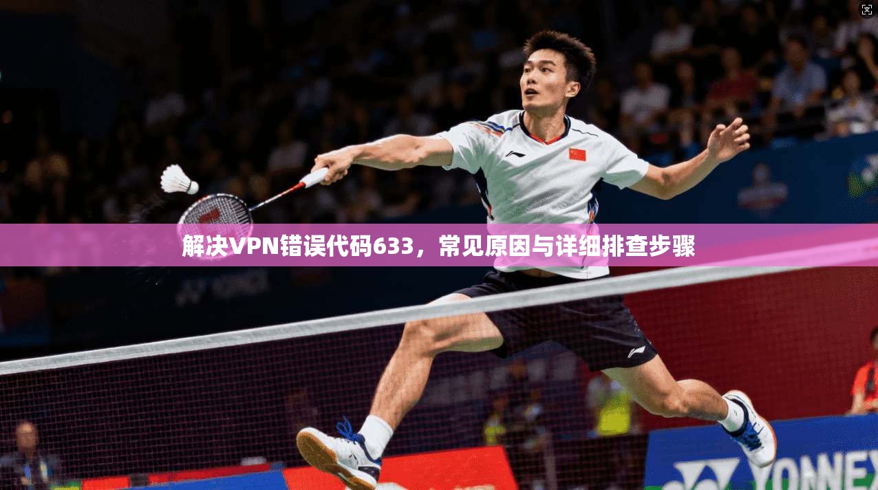 解决VPN错误代码633，常见原因与详细排查步骤