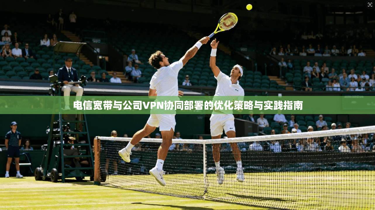 电信宽带与公司VPN协同部署的优化策略与实践指南